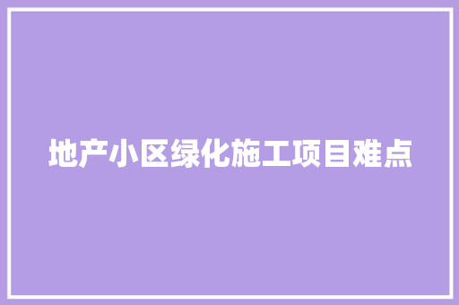 地产小区绿化施工项目难点