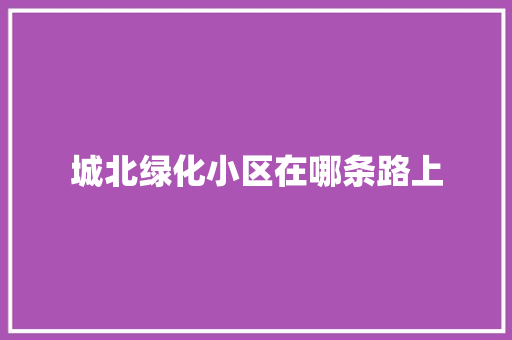 城北绿化小区在哪条路上