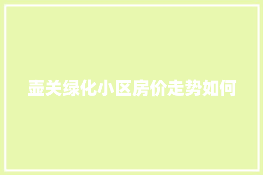 壶关绿化小区房价走势如何
