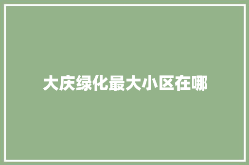 大庆绿化最大小区在哪 水果育苗