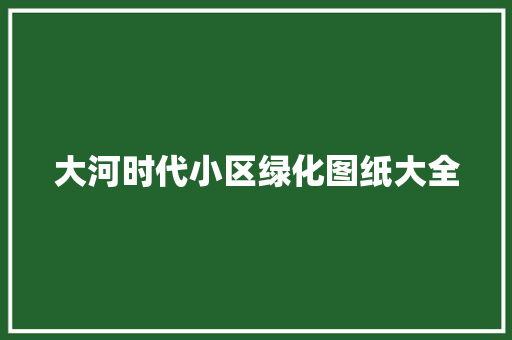 大河时代小区绿化图纸大全
