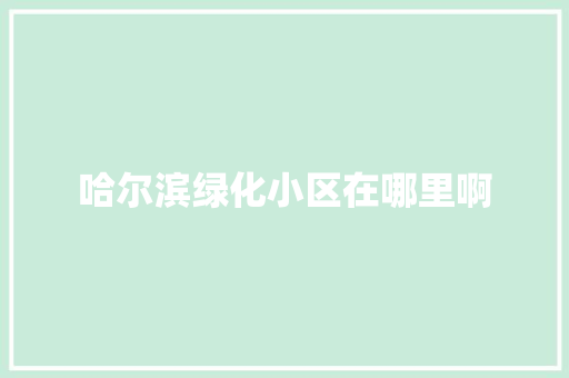 哈尔滨绿化小区在哪里啊