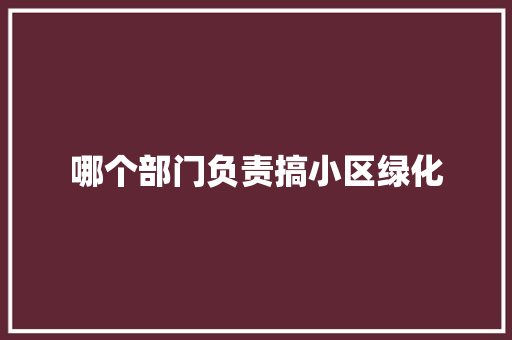 哪个部门负责搞小区绿化
