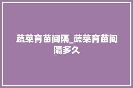 蔬菜育苗间隔_蔬菜育苗间隔多久