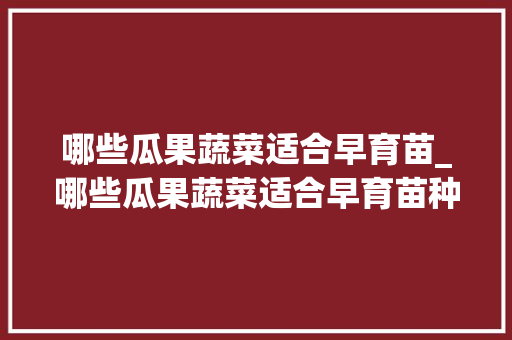 哪些瓜果蔬菜适合早育苗_哪些瓜果蔬菜适合早育苗种植