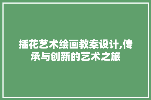 插花艺术绘画教案设计,传承与创新的艺术之旅