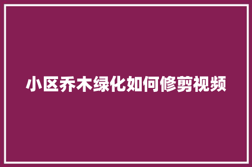 小区乔木绿化如何修剪视频