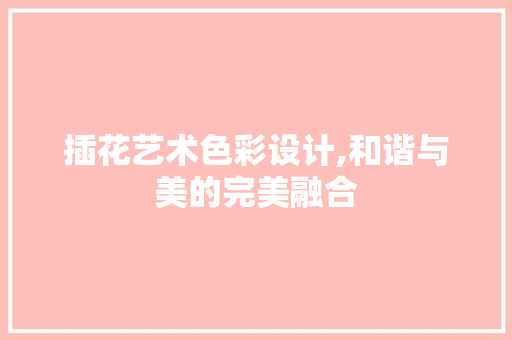 插花艺术色彩设计,和谐与美的完美融合