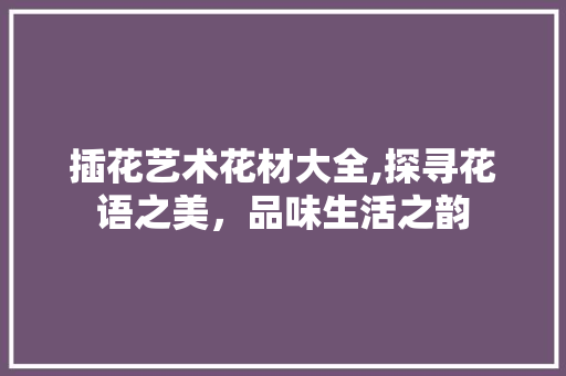 插花艺术花材大全,探寻花语之美，品味生活之韵