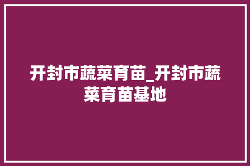 开封市蔬菜育苗_开封市蔬菜育苗基地