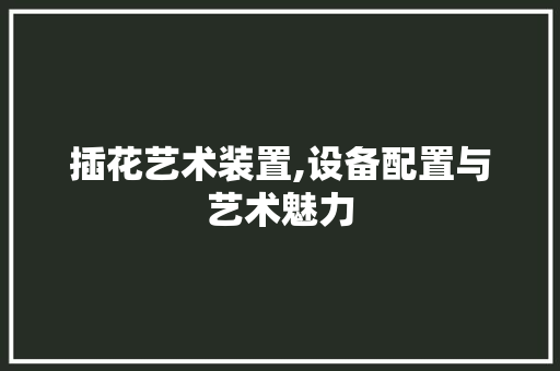 插花艺术装置,设备配置与艺术魅力 嫁接育苗