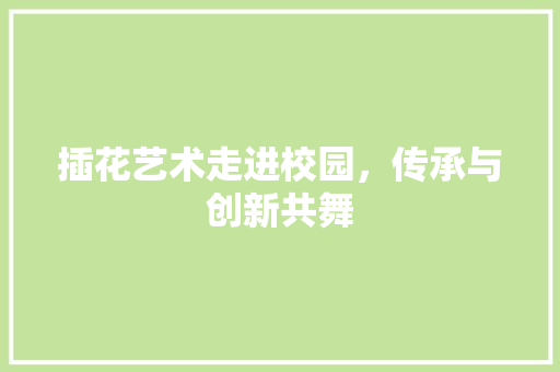 插花艺术走进校园，传承与创新共舞