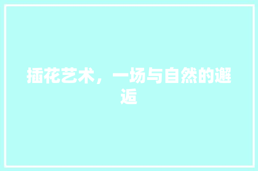 插花艺术，一场与自然的邂逅
