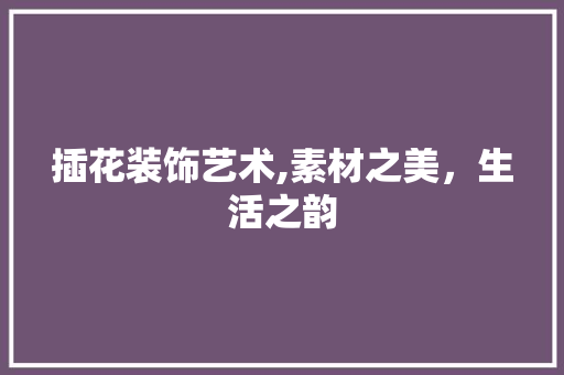 插花装饰艺术,素材之美，生活之韵
