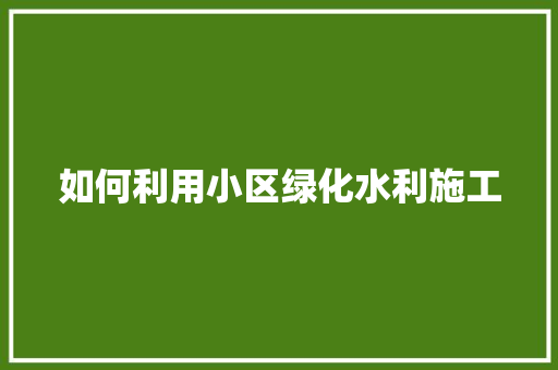 如何利用小区绿化水利施工