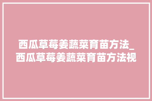 西瓜草莓姜蔬菜育苗方法_西瓜草莓姜蔬菜育苗方法视频