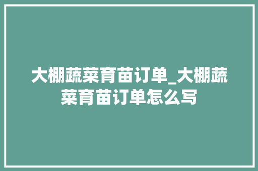 大棚蔬菜育苗订单_大棚蔬菜育苗订单怎么写