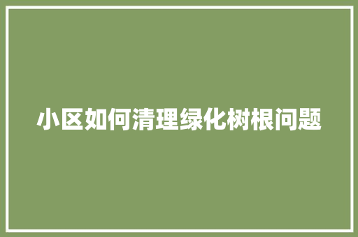 小区如何清理绿化树根问题
