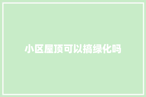 小区屋顶可以搞绿化吗