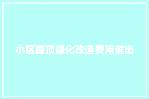 小区屋顶绿化改造费用谁出