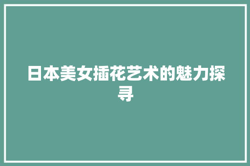 日本美女插花艺术的魅力探寻 育苗设备