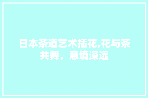 日本茶道艺术插花,花与茶共舞，意境深远 嫁接育苗