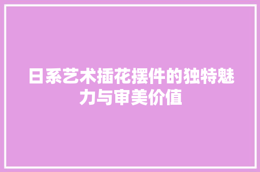 日系艺术插花摆件的独特魅力与审美价值