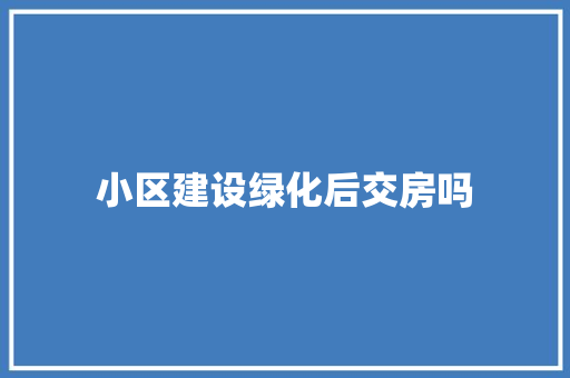 小区建设绿化后交房吗