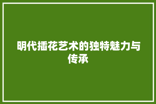 明代插花艺术的独特魅力与传承