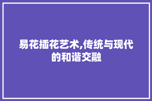 易花插花艺术,传统与现代的和谐交融