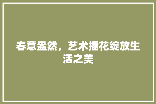 春意盎然，艺术插花绽放生活之美