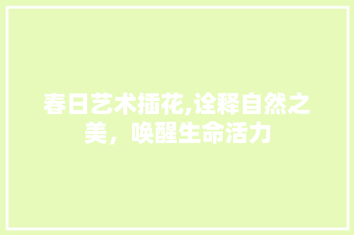 春日艺术插花,诠释自然之美，唤醒生命活力