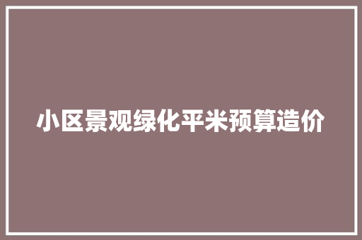 小区景观绿化平米预算造价