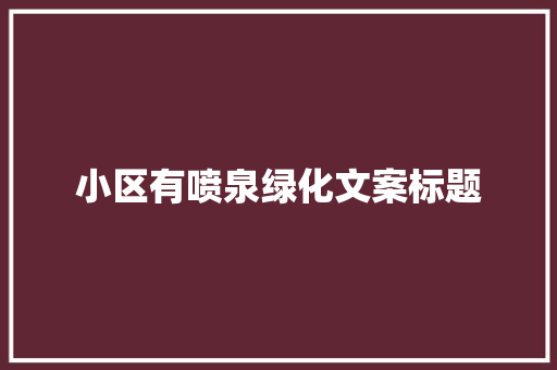小区有喷泉绿化文案标题