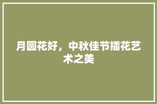 月圆花好，中秋佳节插花艺术之美