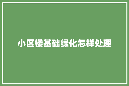 小区楼基础绿化怎样处理