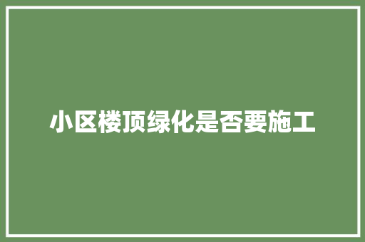 小区楼顶绿化是否要施工