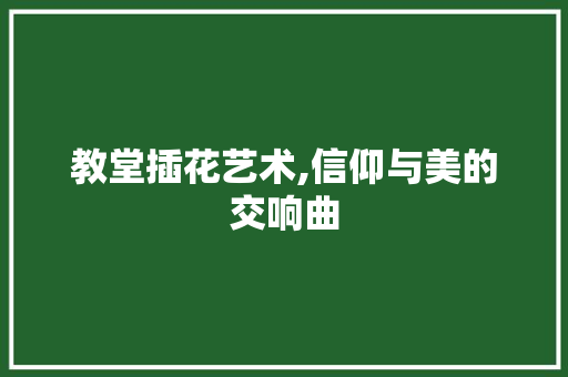 教堂插花艺术,信仰与美的交响曲