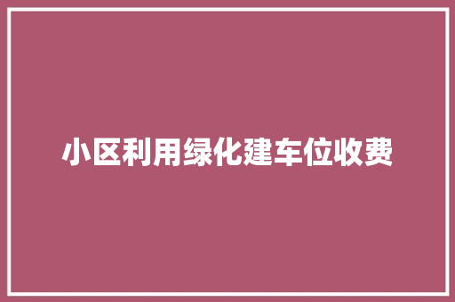 小区利用绿化建车位收费
