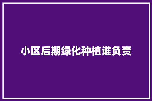 小区后期绿化种植谁负责