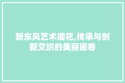 新东风艺术插花,传承与创新交织的美丽画卷