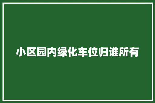 小区园内绿化车位归谁所有