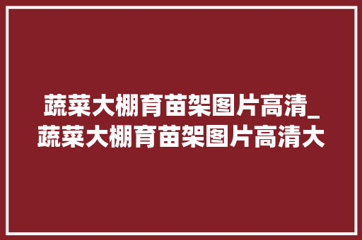 蔬菜大棚育苗架图片高清_蔬菜大棚育苗架图片高清大全