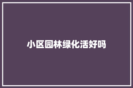 小区园林绿化活好吗