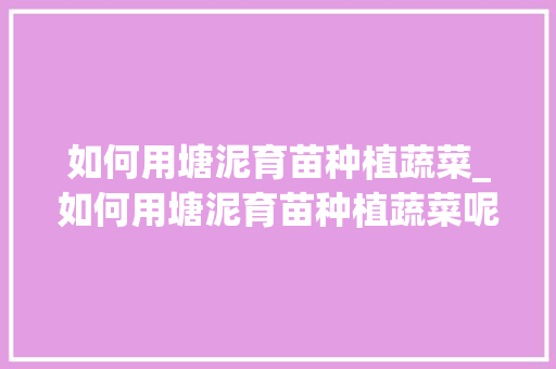 如何用塘泥育苗种植蔬菜_如何用塘泥育苗种植蔬菜呢