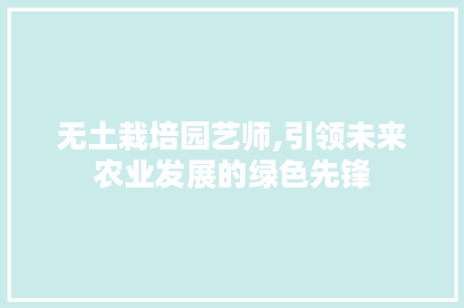 无土栽培园艺师,引领未来农业发展的绿色先锋