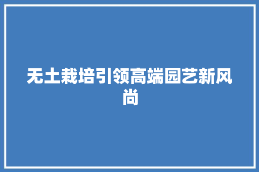 无土栽培引领高端园艺新风尚