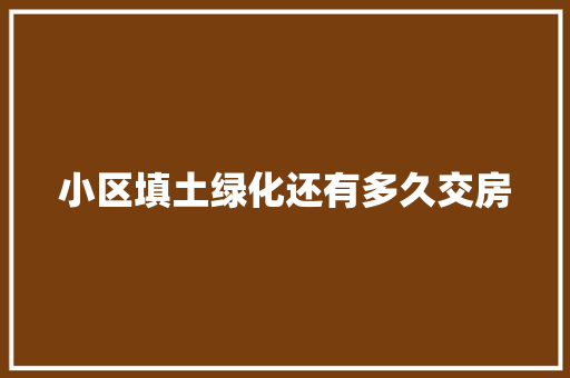 小区填土绿化还有多久交房