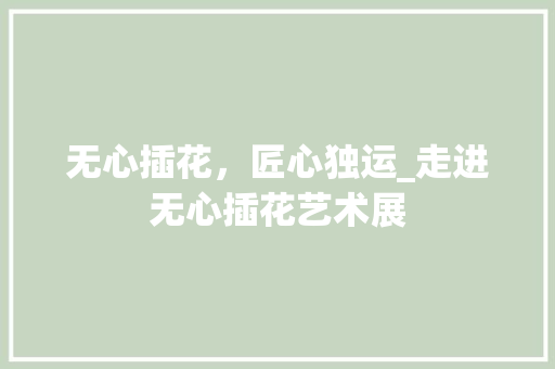 无心插花，匠心独运_走进无心插花艺术展