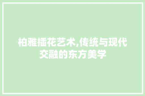 柏雅插花艺术,传统与现代交融的东方美学